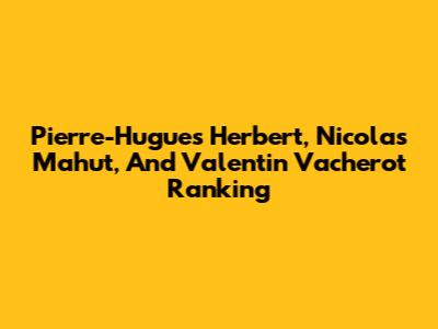 Pierre-Hugues Herbert, Nicolas Mahut, And Valentin Vacherot Ranking