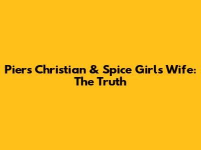 Piers Christian & Spice Girls Wife: The Truth