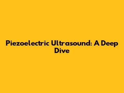 Piezoelectric Ultrasound: A Deep Dive