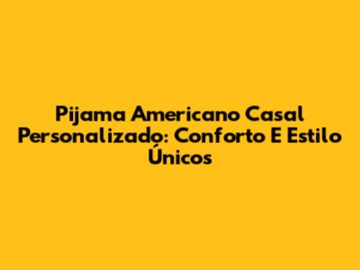 Pijama Americano Casal Personalizado: Conforto E Estilo Únicos