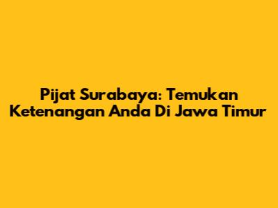 Pijat Surabaya: Temukan Ketenangan Anda Di Jawa Timur