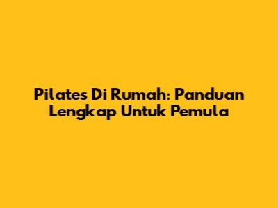 Pilates Di Rumah: Panduan Lengkap Untuk Pemula