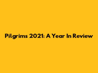 Pilgrims 2021: A Year In Review
