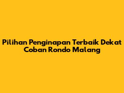 Pilihan Penginapan Terbaik Dekat Coban Rondo Malang