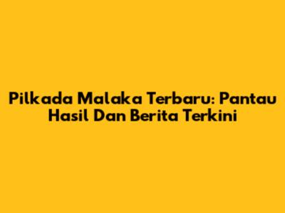 Pilkada Malaka Terbaru: Pantau Hasil Dan Berita Terkini
