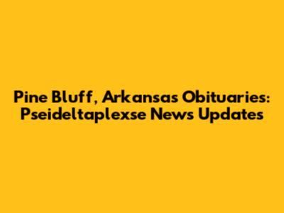 Pine Bluff, Arkansas Obituaries: Pseideltaplexse News Updates