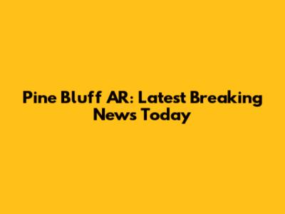 Pine Bluff AR: Latest Breaking News Today