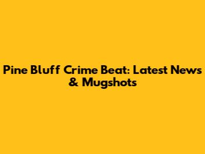 Pine Bluff Crime Beat: Latest News & Mugshots