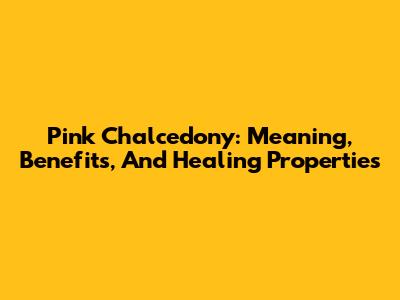 Pink Chalcedony: Meaning, Benefits, And Healing Properties