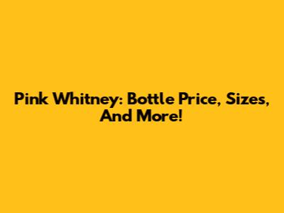 Pink Whitney: Bottle Price, Sizes, And More!