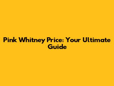 Pink Whitney Price: Your Ultimate Guide