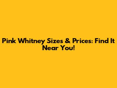Pink Whitney Sizes & Prices: Find It Near You!