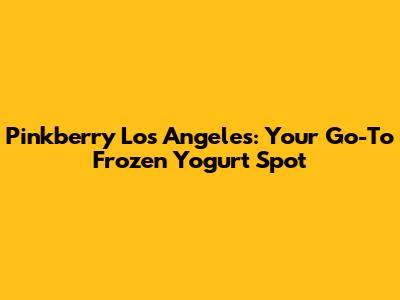 Pinkberry Los Angeles: Your Go-To Frozen Yogurt Spot