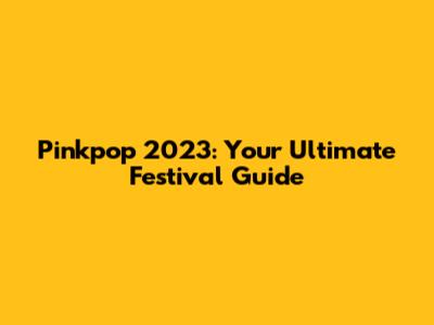 Pinkpop 2023: Your Ultimate Festival Guide