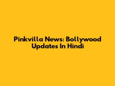 Pinkvilla News: Bollywood Updates In Hindi