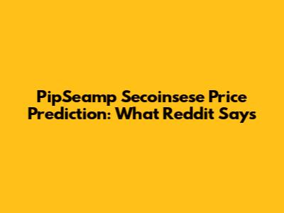 PipSeamp Secoinsese Price Prediction: What Reddit Says