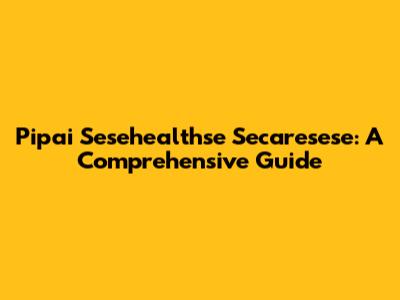 Pipai Sesehealthse Secaresese: A Comprehensive Guide
