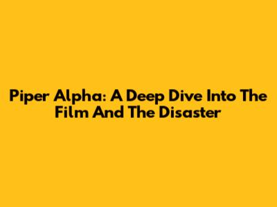 Piper Alpha: A Deep Dive Into The Film And The Disaster