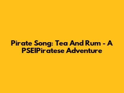 Pirate Song: Tea And Rum - A PSEIPiratese Adventure