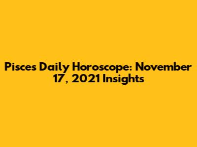 Pisces Daily Horoscope: November 17, 2021 Insights