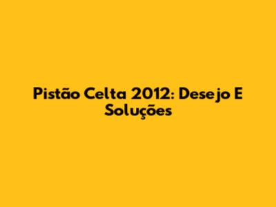 Pistão Celta 2012: Desejo E Soluções