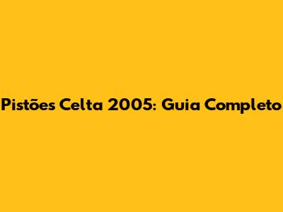 Pistões Celta 2005: Guia Completo