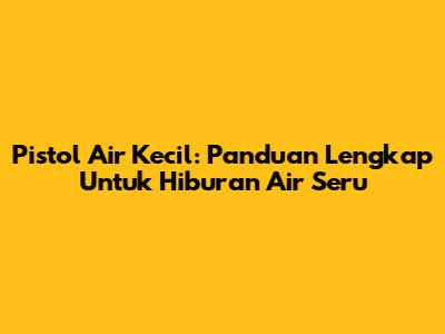 Pistol Air Kecil: Panduan Lengkap Untuk Hiburan Air Seru