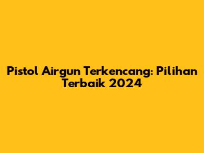Pistol Airgun Terkencang: Pilihan Terbaik 2024
