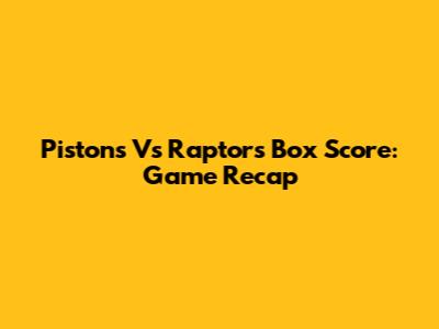 Pistons Vs Raptors Box Score: Game Recap