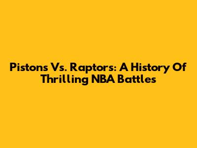 Pistons Vs. Raptors: A History Of Thrilling NBA Battles