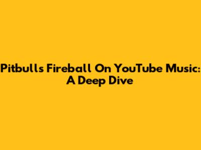 Pitbull's 'Fireball' On YouTube Music: A Deep Dive