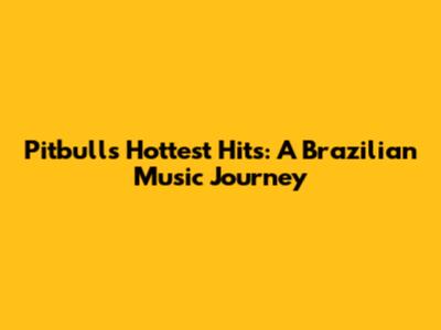 Pitbull's Hottest Hits: A Brazilian Music Journey