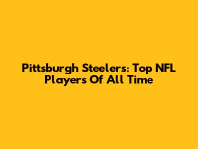 Pittsburgh Steelers: Top NFL Players Of All Time