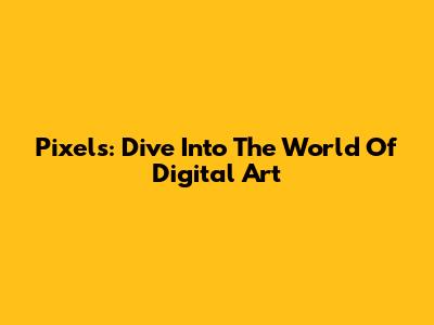 Pixels: Dive Into The World Of Digital Art