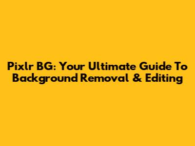 Pixlr BG: Your Ultimate Guide To Background Removal & Editing