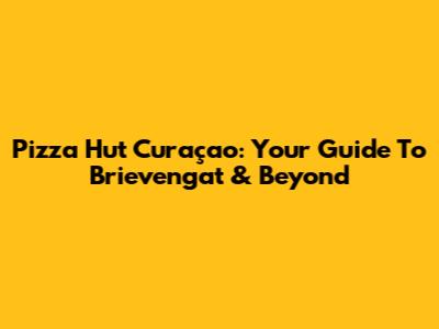 Pizza Hut Curaçao: Your Guide To Brievengat & Beyond