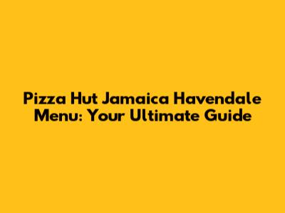 Pizza Hut Jamaica Havendale Menu: Your Ultimate Guide