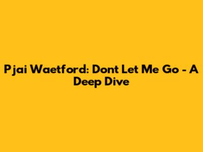 Pjai Waetford: "Don't Let Me Go" - A Deep Dive
