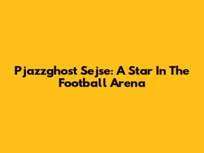 Pjazzghost Sejse: A Star In The Football Arena