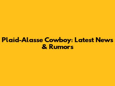 Plaid-Alasse Cowboy: Latest News & Rumors