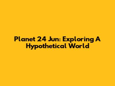 Planet 24 Jun: Exploring A Hypothetical World