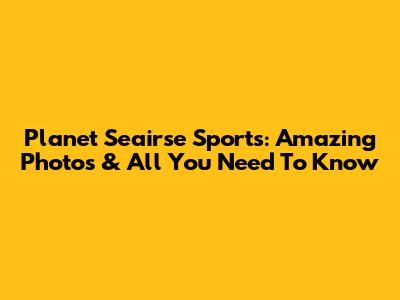 Planet Seairse Sports: Amazing Photos & All You Need To Know
