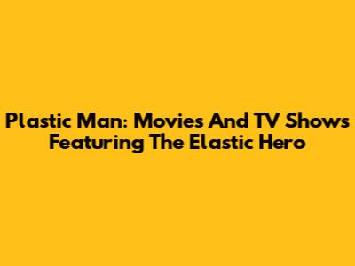 Plastic Man: Movies And TV Shows Featuring The Elastic Hero