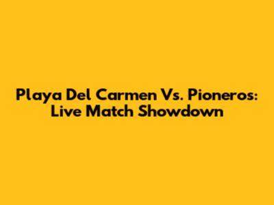Playa Del Carmen Vs. Pioneros: Live Match Showdown