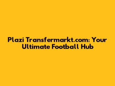 Plazi Transfermarkt.com: Your Ultimate Football Hub