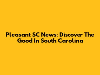 Pleasant SC News: Discover The Good In South Carolina