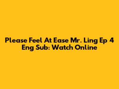 Please Feel At Ease Mr. Ling Ep 4 Eng Sub: Watch Online
