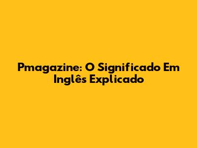Pmagazine: O Significado Em Inglês Explicado