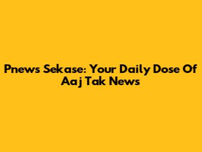 Pnews Sekase: Your Daily Dose Of Aaj Tak News