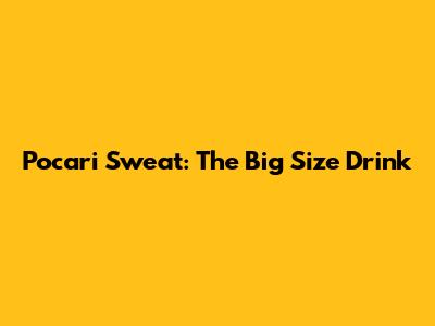 Pocari Sweat: The Big Size Drink